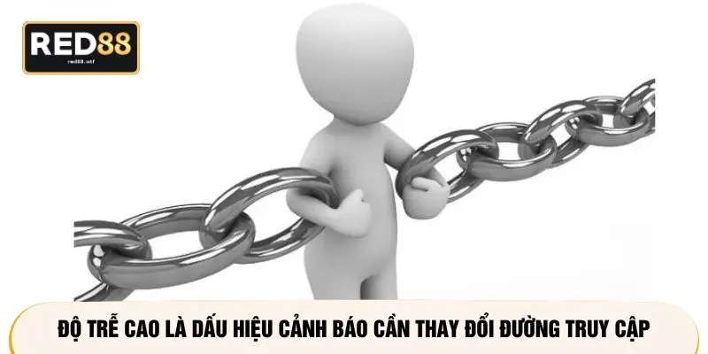 Độ trễ cao là dấu hiệu cảnh báo cần thay đổi đường truy cập