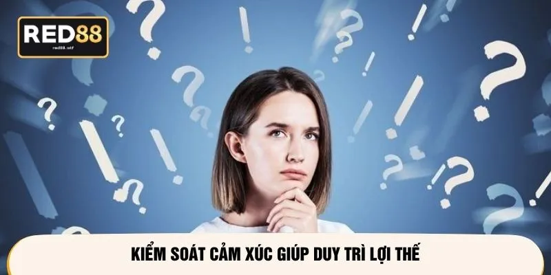 Kiểm soát cảm xúc giúp duy trì lợi thế