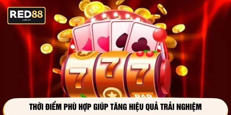 Thời điểm phù hợp giúp tăng hiệu quả trải nghiệm