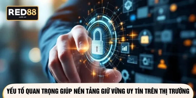 Yếu tố quan trọng giúp nền tảng giữ vững uy tín trên thị trường